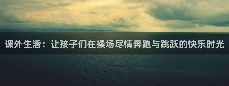77体育官网：课外生活：让孩子们在操场尽情奔跑与跳跃的快乐时光