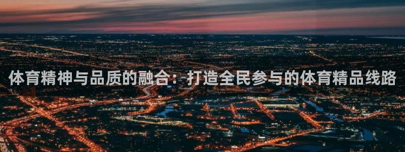77体育官网：体育精神与品质的融合：打造全民参与的体育精品线路