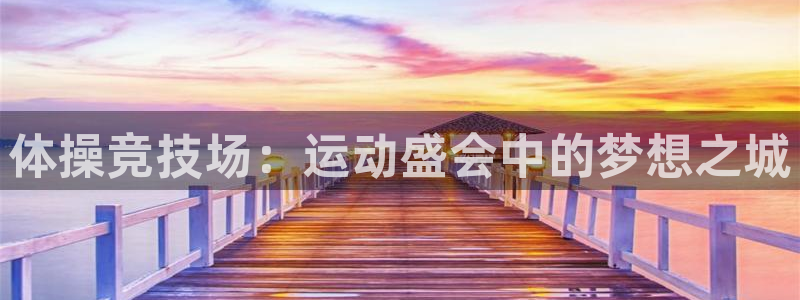 77体育官网：体操竞技场：运动盛会中的梦想之城