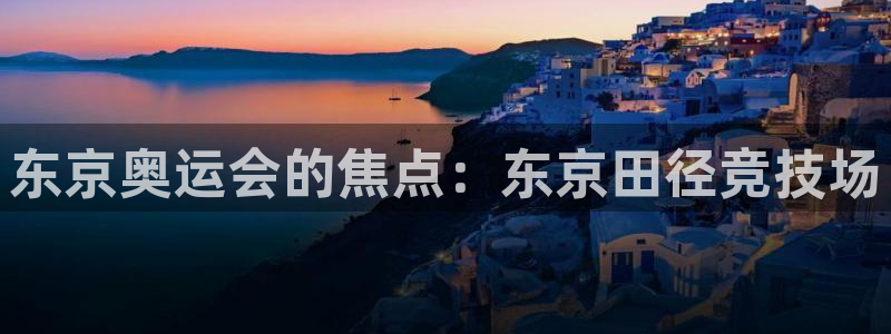 77体育：东京奥运会的焦点：东京田径竞技场