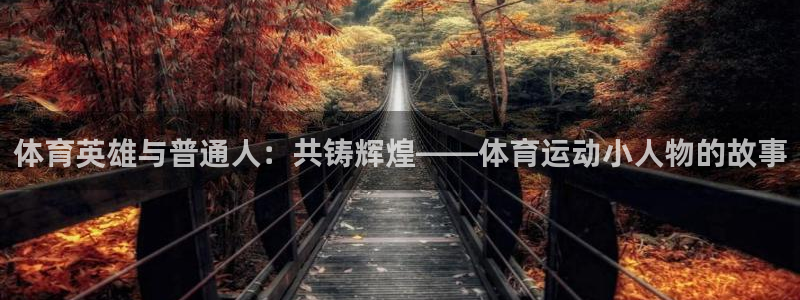 77体育官网：体育英雄与普通人：共铸辉煌——体育运动小人物的故事