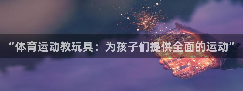 77体育：“体育运动教玩具：为孩子们提供全面的运动”